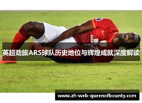 英超劲旅ARS球队历史地位与辉煌成就深度解读