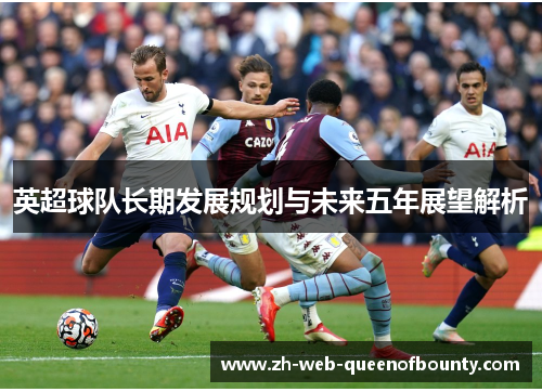 英超球队长期发展规划与未来五年展望解析