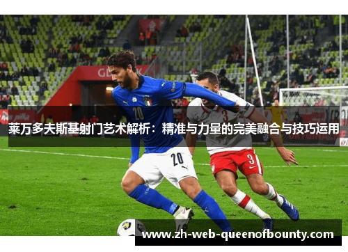 莱万多夫斯基射门艺术解析：精准与力量的完美融合与技巧运用