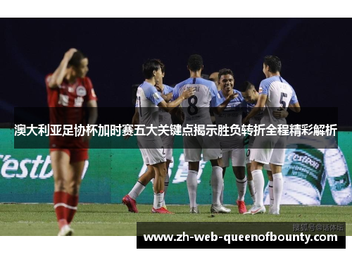 澳大利亚足协杯加时赛五大关键点揭示胜负转折全程精彩解析
