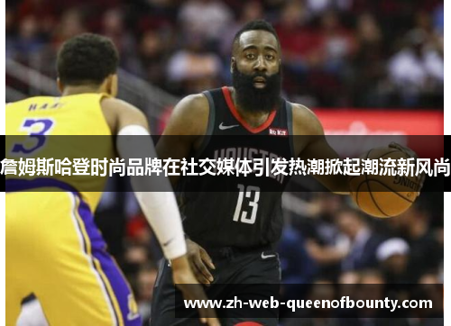 詹姆斯哈登时尚品牌在社交媒体引发热潮掀起潮流新风尚