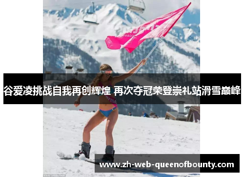 谷爱凌挑战自我再创辉煌 再次夺冠荣登崇礼站滑雪巅峰