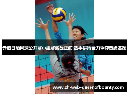 赤道日晒网球公开赛小组赛激战正酣 选手拼搏全力争夺晋级名额