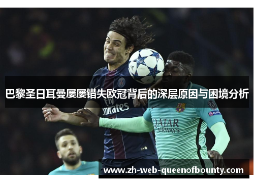 巴黎圣日耳曼屡屡错失欧冠背后的深层原因与困境分析