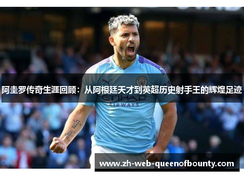 阿圭罗传奇生涯回顾：从阿根廷天才到英超历史射手王的辉煌足迹