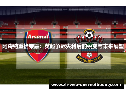 阿森纳重拾荣耀：英超争冠失利后的蜕变与未来展望