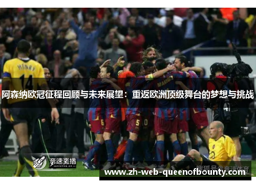 阿森纳欧冠征程回顾与未来展望：重返欧洲顶级舞台的梦想与挑战