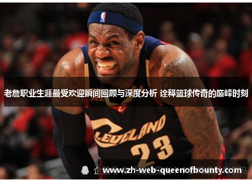 老詹职业生涯最受欢迎瞬间回顾与深度分析 诠释篮球传奇的巅峰时刻