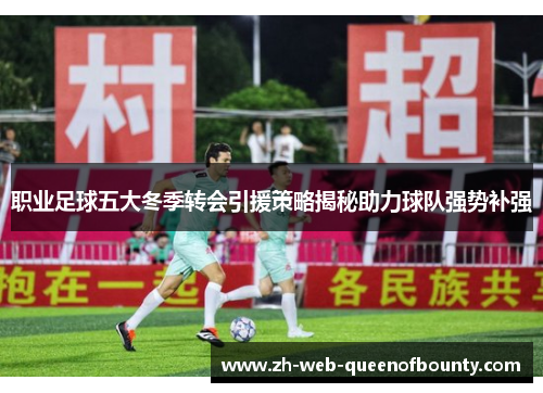 职业足球五大冬季转会引援策略揭秘助力球队强势补强