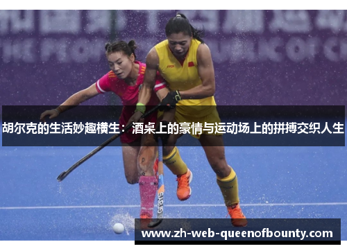 胡尔克的生活妙趣横生：酒桌上的豪情与运动场上的拼搏交织人生