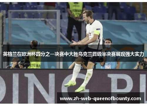 英格兰在欧洲杯四分之一决赛中大胜乌克兰晋级半决赛展现强大实力