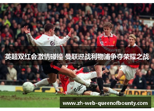 英超双红会激情碰撞 曼联迎战利物浦争夺荣耀之战