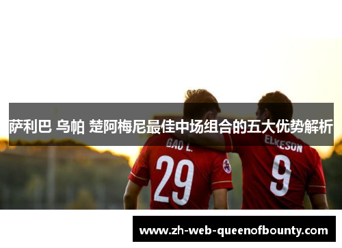 萨利巴 乌帕 楚阿梅尼最佳中场组合的五大优势解析