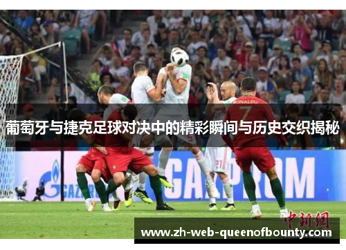 葡萄牙与捷克足球对决中的精彩瞬间与历史交织揭秘