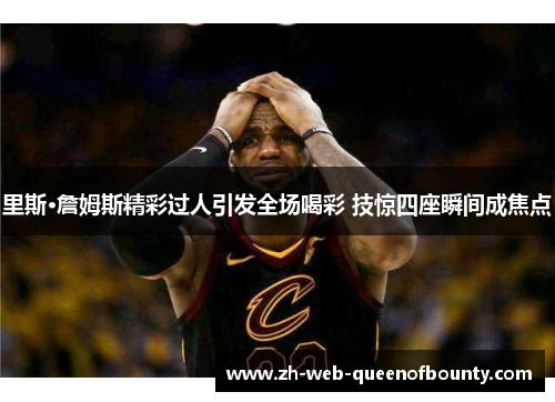 里斯·詹姆斯精彩过人引发全场喝彩 技惊四座瞬间成焦点