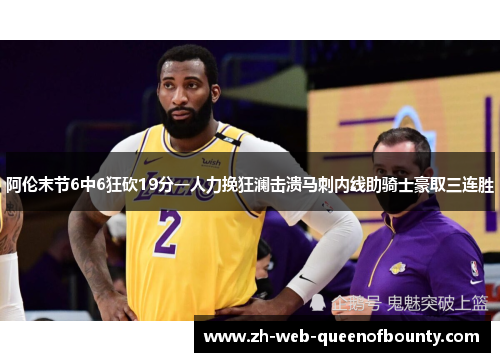 阿伦末节6中6狂砍19分一人力挽狂澜击溃马刺内线助骑士豪取三连胜