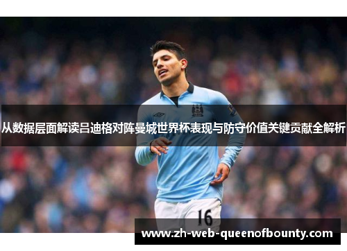 从数据层面解读吕迪格对阵曼城世界杯表现与防守价值关键贡献全解析