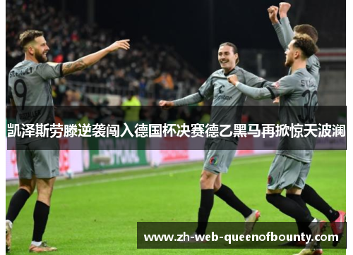 凯泽斯劳滕逆袭闯入德国杯决赛德乙黑马再掀惊天波澜