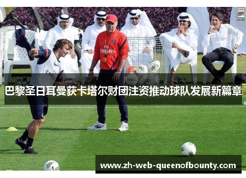 巴黎圣日耳曼获卡塔尔财团注资推动球队发展新篇章