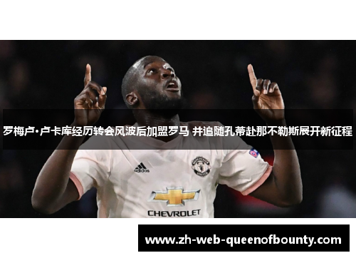 罗梅卢·卢卡库经历转会风波后加盟罗马 并追随孔蒂赴那不勒斯展开新征程