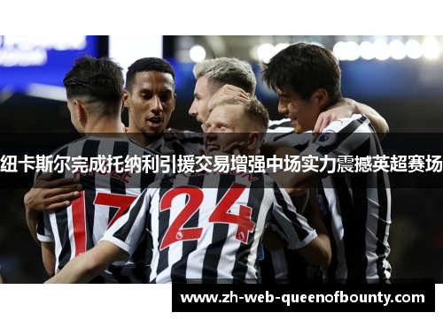 纽卡斯尔完成托纳利引援交易增强中场实力震撼英超赛场