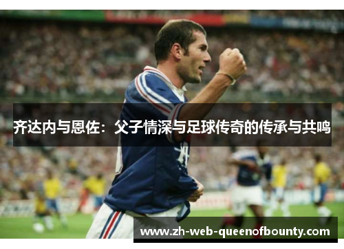 齐达内与恩佐：父子情深与足球传奇的传承与共鸣