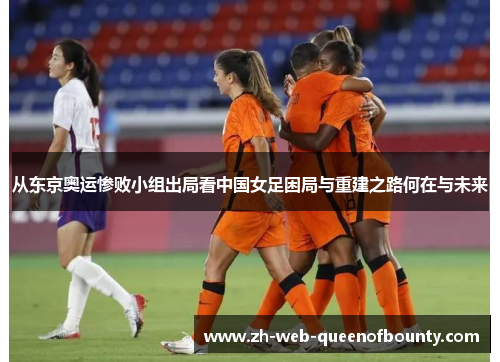 从东京奥运惨败小组出局看中国女足困局与重建之路何在与未来
