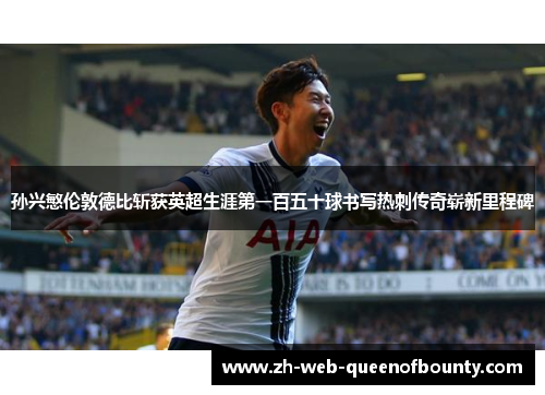 孙兴慜伦敦德比斩获英超生涯第一百五十球书写热刺传奇崭新里程碑
