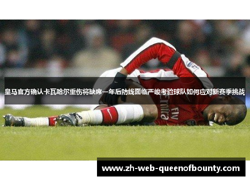 皇马官方确认卡瓦哈尔重伤将缺席一年后防线面临严峻考验球队如何应对新赛季挑战