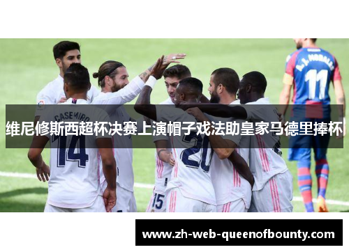 维尼修斯西超杯决赛上演帽子戏法助皇家马德里捧杯