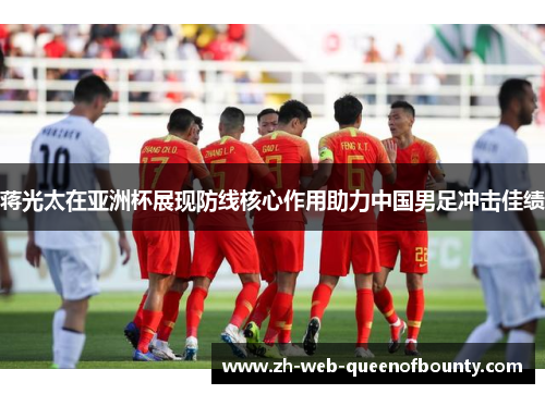 蒋光太在亚洲杯展现防线核心作用助力中国男足冲击佳绩