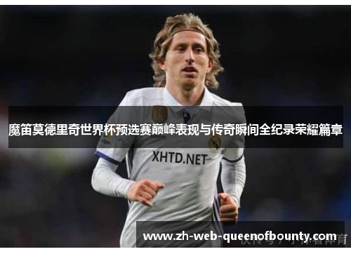 魔笛莫德里奇世界杯预选赛巅峰表现与传奇瞬间全纪录荣耀篇章