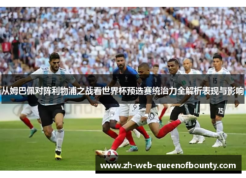从姆巴佩对阵利物浦之战看世界杯预选赛统治力全解析表现与影响