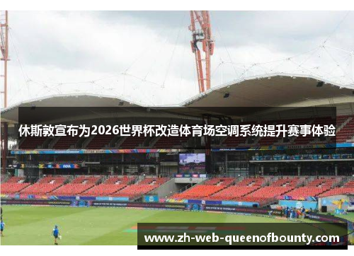 休斯敦宣布为2026世界杯改造体育场空调系统提升赛事体验