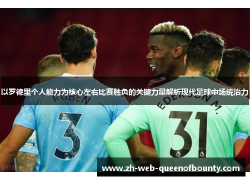 以罗德里个人能力为核心左右比赛胜负的关键力量解析现代足球中场统治力