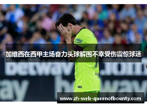 加维西在西甲主场奋力头球解围不幸受伤震惊球迷